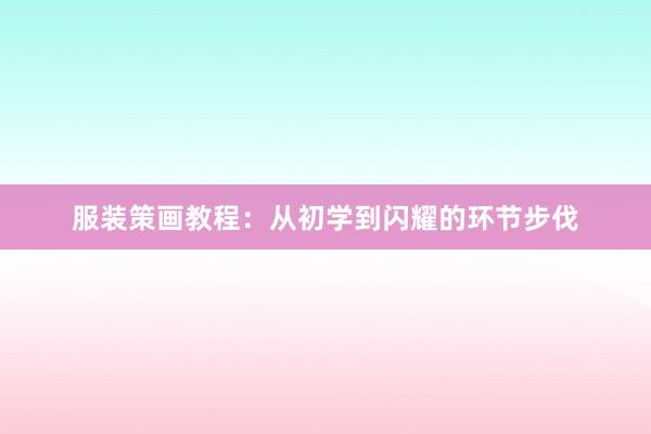 服装策画教程:从初学到闪耀的环节步伐