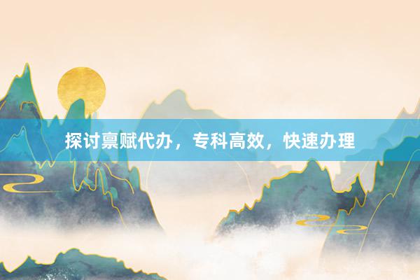 探讨禀赋代办，专科高效，快速办理
