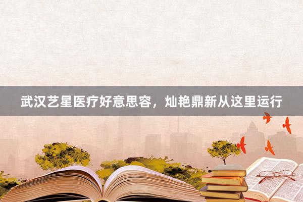 武汉艺星医疗好意思容，灿艳鼎新从这里运行