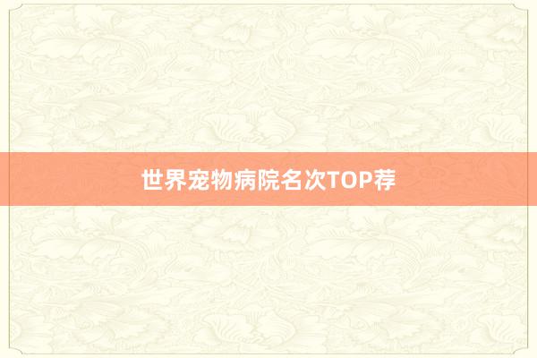 世界宠物病院名次TOP荐